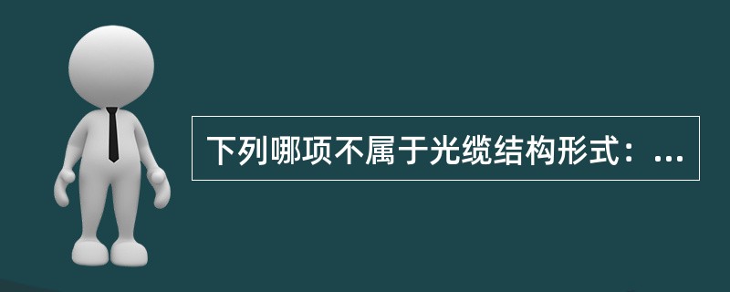 下列哪项不属于光缆结构形式：（）