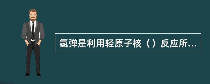 氢弹是利用轻原子核（）反应所放出的巨大能量，起杀伤作用的武器。