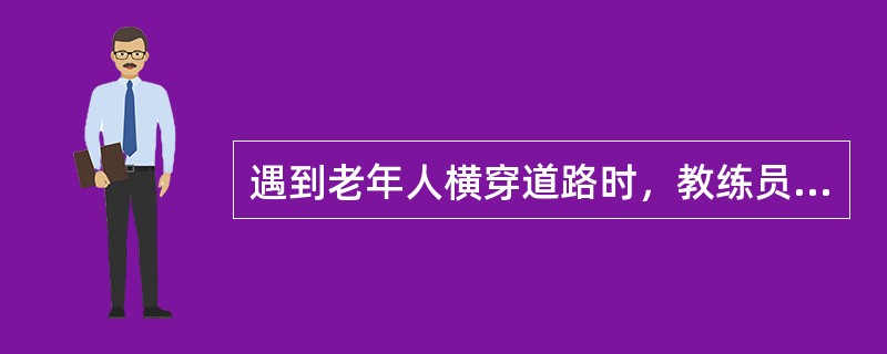 遇到老年人横穿道路时，教练员应提示学员，老年人（）。