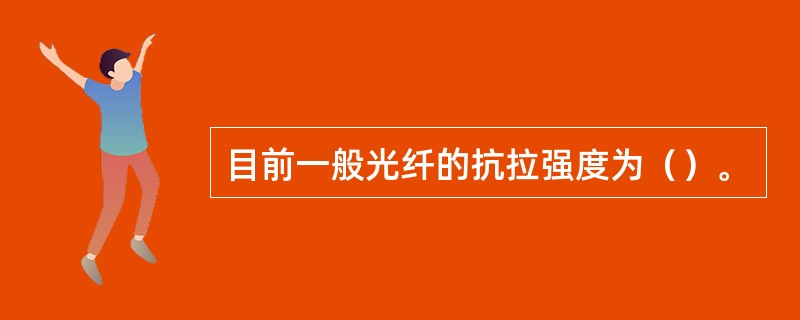 目前一般光纤的抗拉强度为（）。