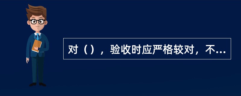 对（），验收时应严格较对，不符之处应要求重新制作，同时要求提供电子档。