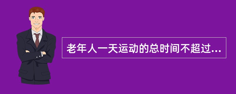 老年人一天运动的总时间不超过（）为宜。