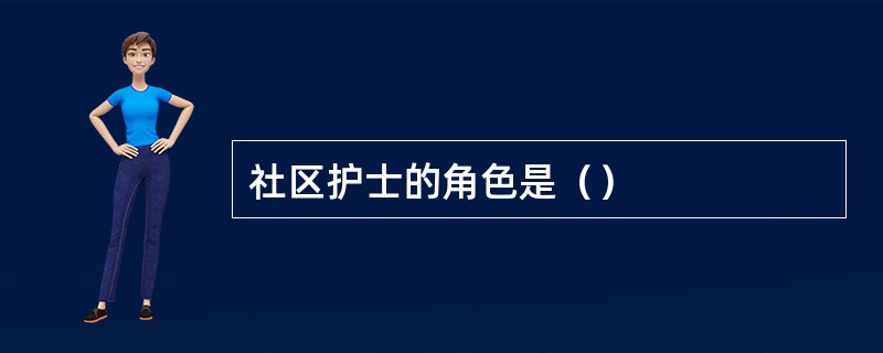 社区护士的角色是（）