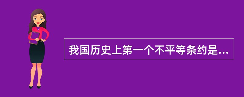 我国历史上第一个不平等条约是（）。