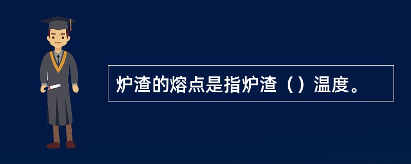 炉渣的熔点是指炉渣（）温度。