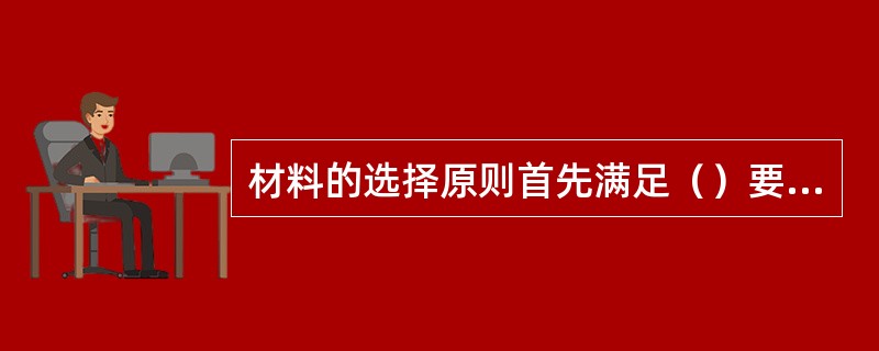 材料的选择原则首先满足（）要求的前提下，再考虑工艺性、经济性。