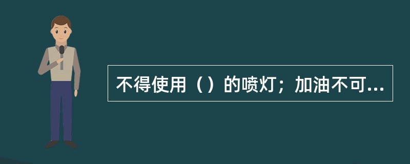 不得使用（）的喷灯；加油不可（），气压不可（）；不得将喷灯放在火炉上加热，以免发