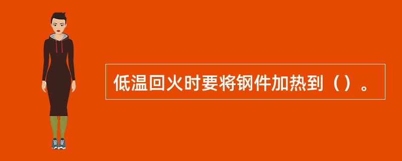 低温回火时要将钢件加热到（）。