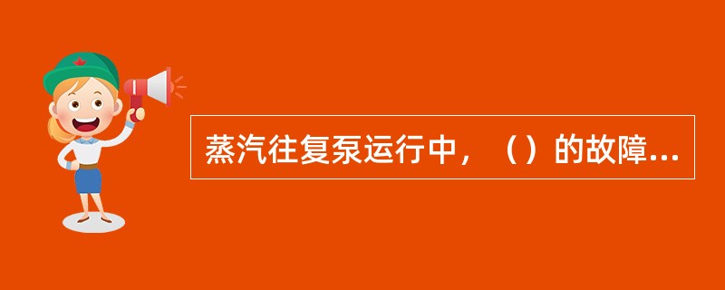 蒸汽往复泵运行中，（）的故障，会产生异响。