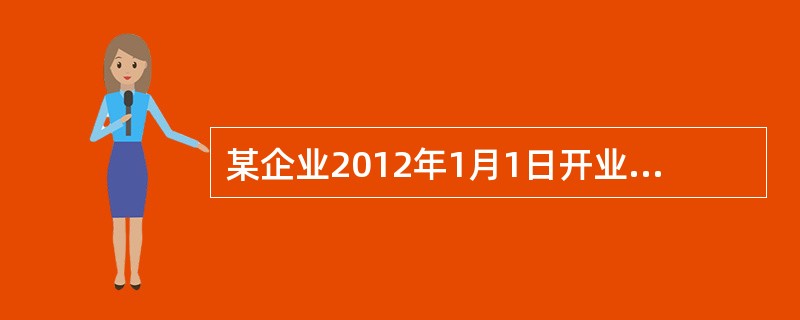 某企业2012年1月1日开业，相关资料如下：(1)开业时领取房屋产权证、营业执照