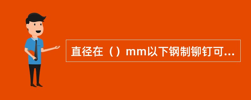 直径在（）mm以下钢制铆钉可用冷铆方法