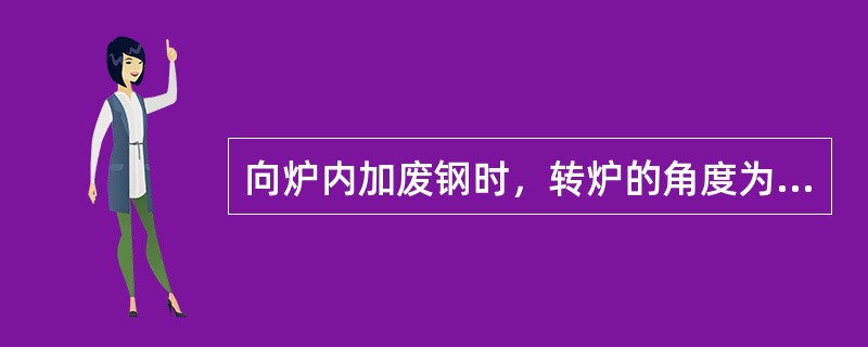 向炉内加废钢时，转炉的角度为（）