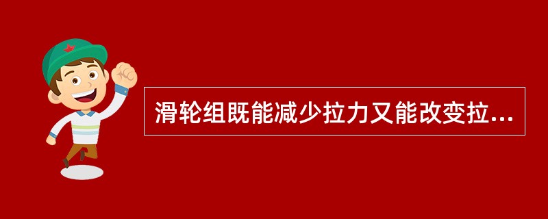 滑轮组既能减少拉力又能改变拉力方向。