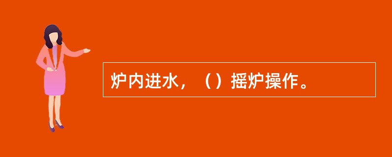 炉内进水，（）摇炉操作。