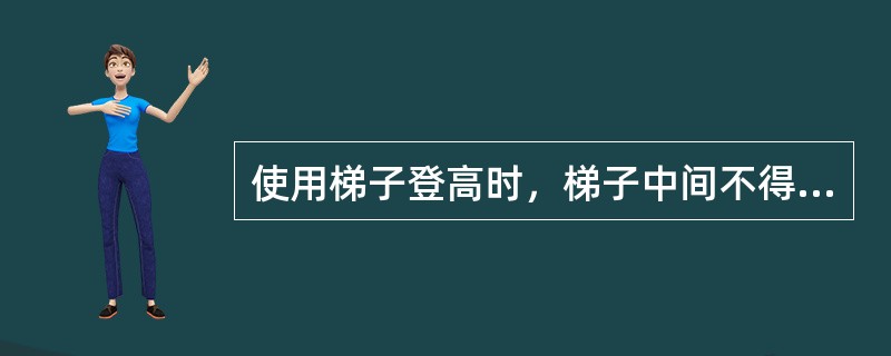 使用梯子登高时，梯子中间不得缺层，并应牢固地支靠在墙柱上，梯脚要有防滑措施，靠放