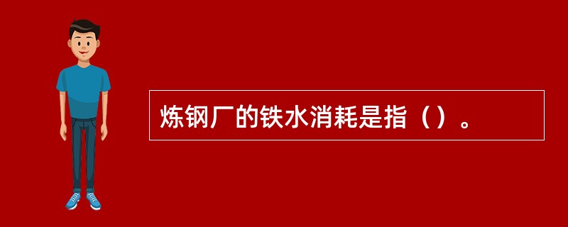 炼钢厂的铁水消耗是指（）。
