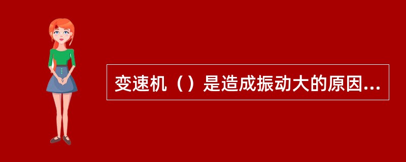 变速机（）是造成振动大的原因之一。