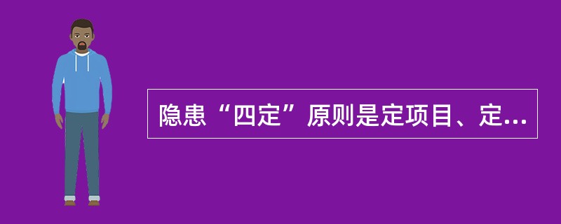 隐患“四定”原则是定项目、定时间、定责任人、定整改措施。