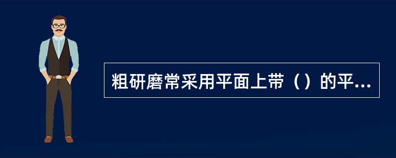 粗研磨常采用平面上带（）的平板。