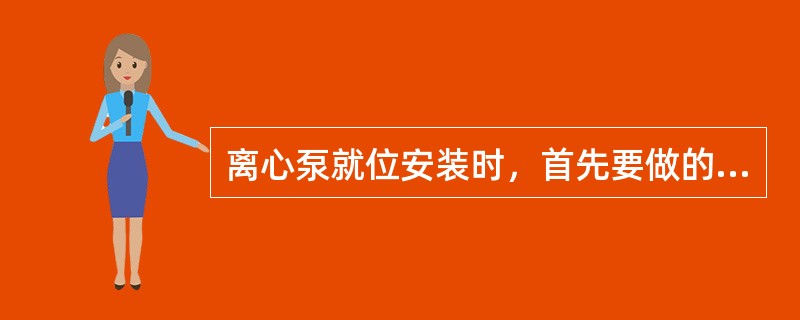 离心泵就位安装时，首先要做的工作是（）