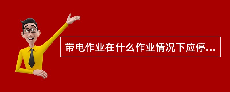 带电作业在什么作业情况下应停用重合闸或直流再启动保护，并不准强送电？