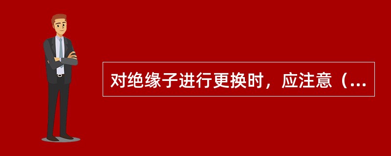 对绝缘子进行更换时，应注意（）。