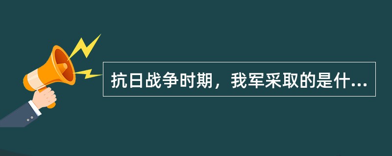 抗日战争时期，我军采取的是什么战略？