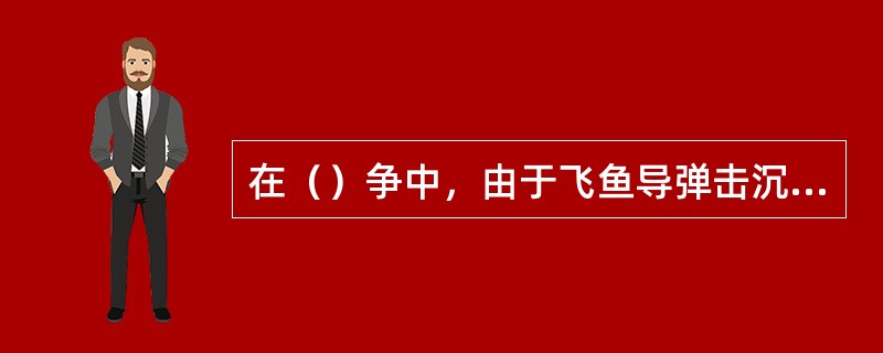 在（）争中，由于飞鱼导弹击沉了当时最先进的“谢菲尔德”号驱逐舰，引起全世界的震惊