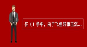 在（）争中，由于飞鱼导弹击沉了当时最先进的“谢菲尔德”号驱逐舰，引起全世界的震惊