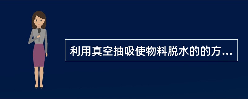 利用真空抽吸使物料脱水的的方法叫过滤脱水。