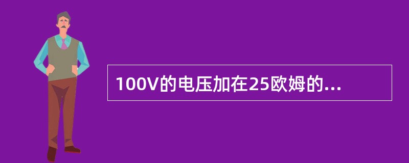 100V的电压加在25欧姆的电阻两端可产生（）的电流。