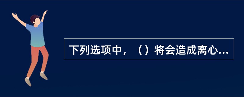 下列选项中，（）将会造成离心泵轴承超温。