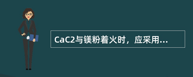 CaC2与镁粉着火时，应采用（）等灭火。