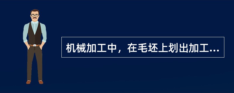 机械加工中，在毛坯上划出加工表面的轮廓线或加工线作为找正的依据，以确定工件在机床