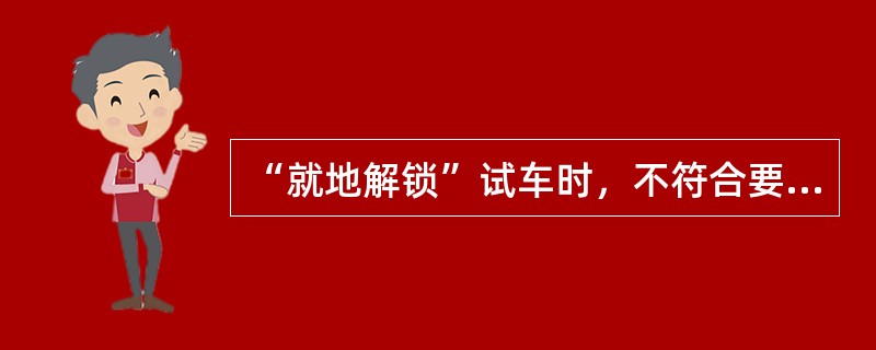 “就地解锁”试车时，不符合要求的一项是（）。