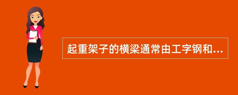 起重架子的横梁通常由工字钢和（）等型材做成。