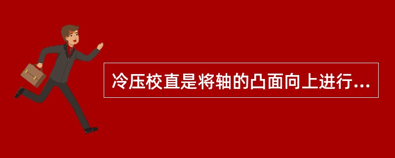 冷压校直是将轴的凸面向上进行校直。