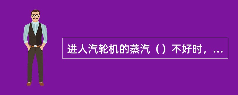 进人汽轮机的蒸汽（）不好时，调节阀阀杆容易结盐垢，从而使调节阀卡涩。