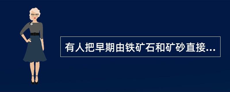 有人把早期由铁矿石和矿砂直接炼得熟铁块的方法叫做（）。