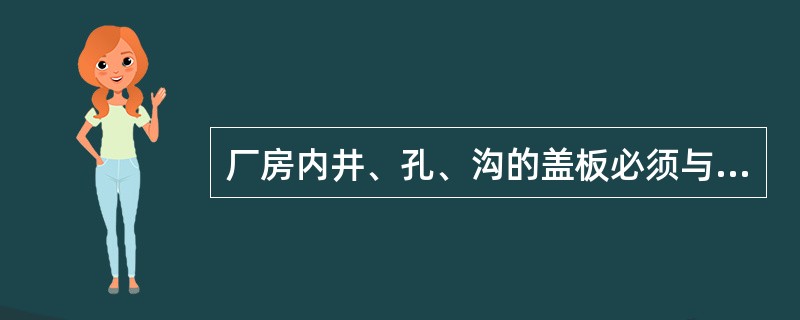 厂房内井、孔、沟的盖板必须与地面齐平。