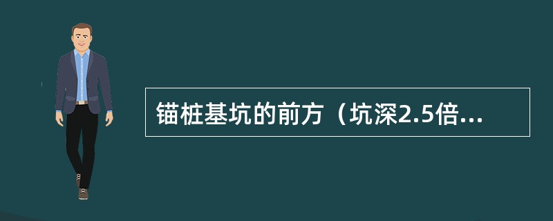 锚桩基坑的前方（坑深2.5倍距离内）不得有地沟、电缆、地下管道等。