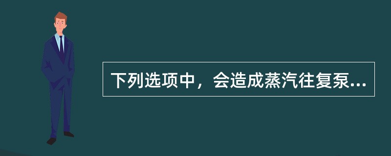 下列选项中，会造成蒸汽往复泵撞缸的是（）。