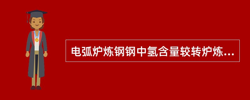 电弧炉炼钢钢中氢含量较转炉炼钢高。