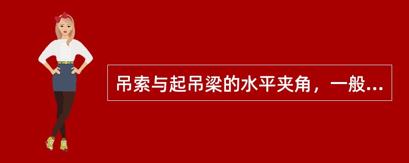 吊索与起吊梁的水平夹角，一般应在（）至60°。