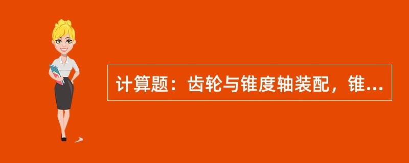 计算题：齿轮与锥度轴装配，锥度C为1：50，问当齿轮安装的轴向移动量E为4mm时