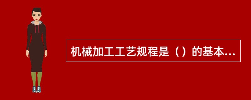 机械加工工艺规程是（）的基本依据。