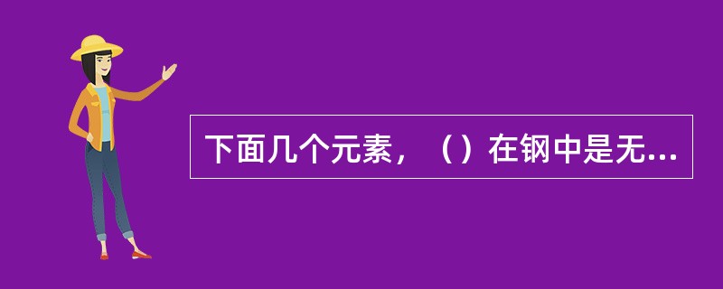 下面几个元素，（）在钢中是无害元素。