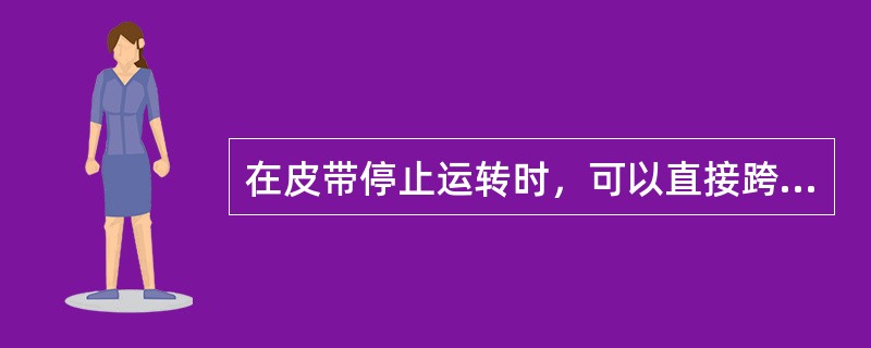 在皮带停止运转时，可以直接跨越皮带，不需要绕行或走过桥。