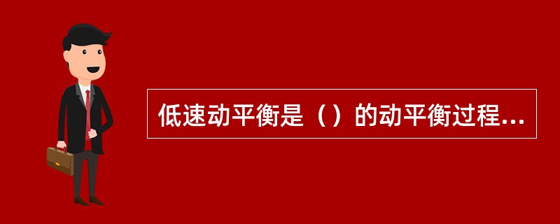 低速动平衡是（）的动平衡过程，一般为车子工作转速的（）左右，因此转子总是刚性的。