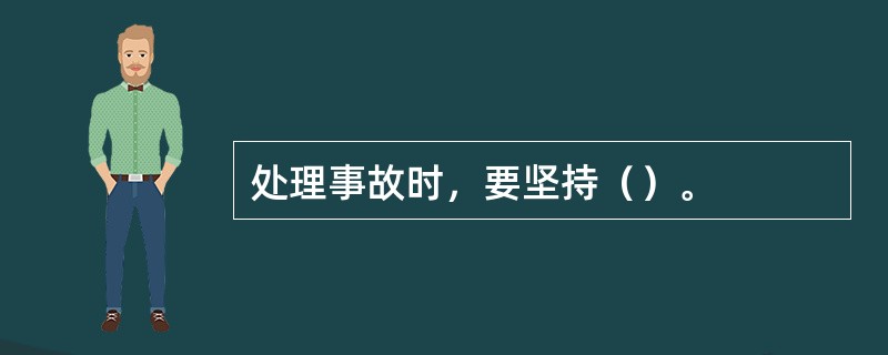 处理事故时，要坚持（）。